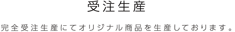 受注生産 完全受注生産にてオリジナル商品を生産しております。