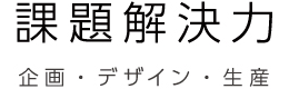 課題解決力 企画・デザイン・生産