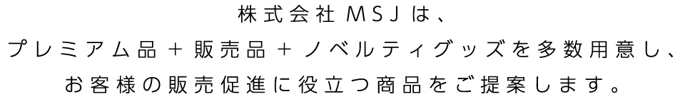 株式会社MSJは、プレミアム品+販売品+ノベルティグッズを多数用意し、お客様の販売促進に役立つ商品をご提案します。